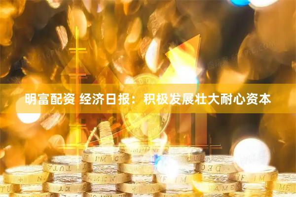 明富配资 经济日报：积极发展壮大耐心资本