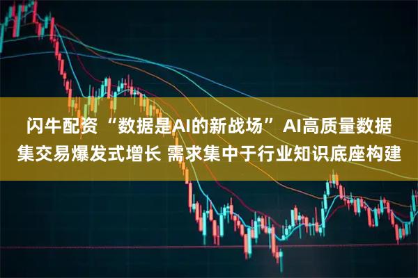 闪牛配资 “数据是AI的新战场” AI高质量数据集交易爆发式增长 需求集中于行业知识底座构建