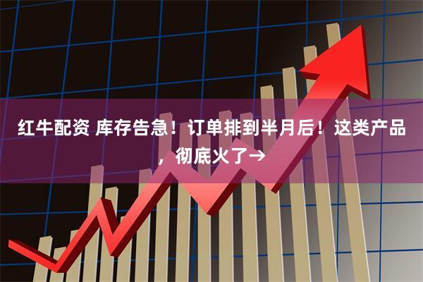 红牛配资 库存告急！订单排到半月后！这类产品，彻底火了→