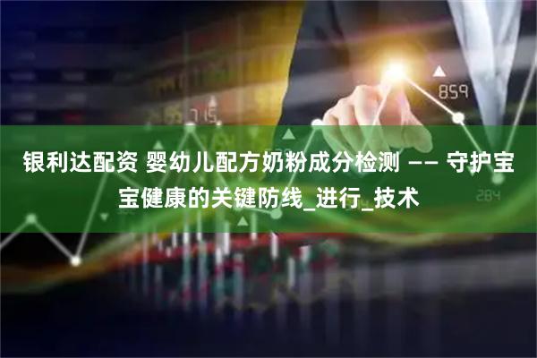 银利达配资 婴幼儿配方奶粉成分检测 —— 守护宝宝健康的关键防线_进行_技术