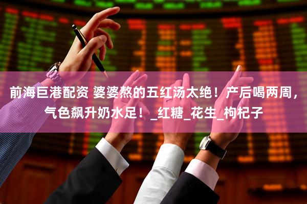 前海巨港配资 婆婆熬的五红汤太绝！产后喝两周，气色飙升奶水足！_红糖_花生_枸杞子