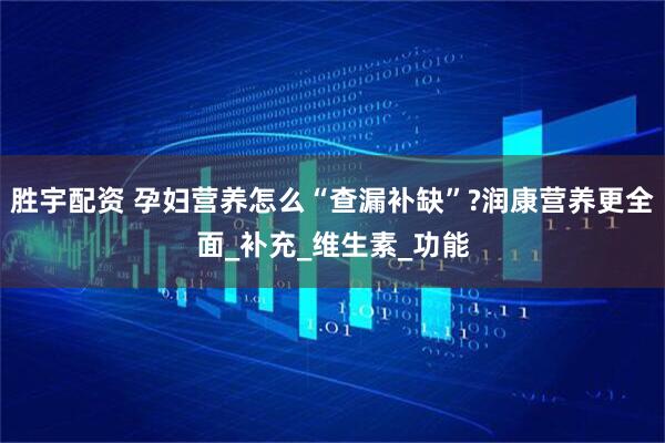胜宇配资 孕妇营养怎么“查漏补缺”?润康营养更全面_补充_维生素_功能