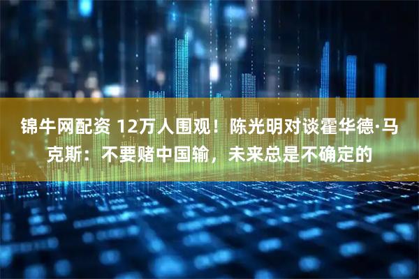 锦牛网配资 12万人围观！陈光明对谈霍华德·马克斯：不要赌中国输，未来总是不确定的