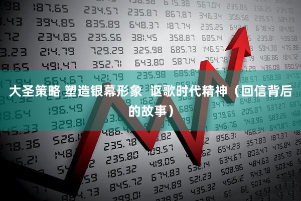 大圣策略 塑造银幕形象  讴歌时代精神（回信背后的故事）