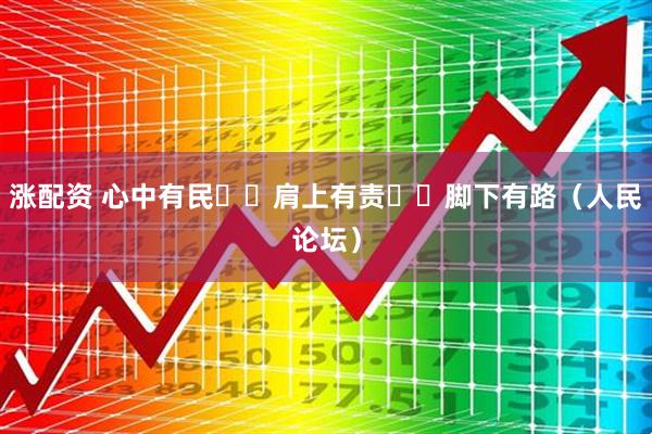 涨配资 心中有民  肩上有责  脚下有路（人民论坛）
