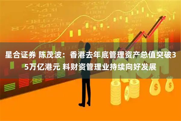 星合证券 陈茂波：香港去年底管理资产总值突破35万亿港元 料财资管理业持续向好发展