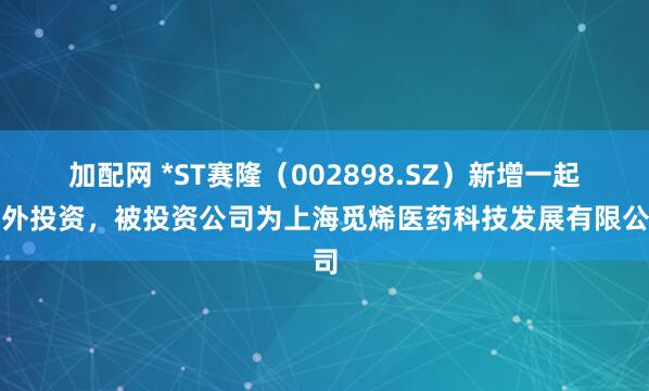 加配网 *ST赛隆（002898.SZ）新增一起对外投资，被投资公司为上海觅烯医药科技发展有限公司