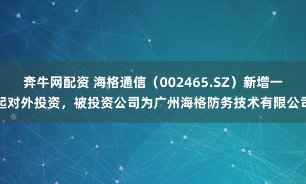 奔牛网配资 海格通信（002465.SZ）新增一起对外投资，被投资公司为广州海格防务技术有限公司