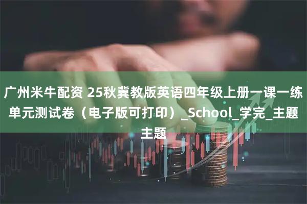 广州米牛配资 25秋冀教版英语四年级上册一课一练单元测试卷（电子版可打印）_School_学完_主题