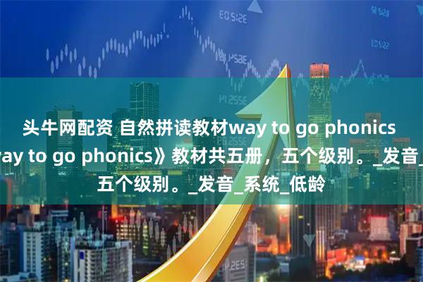 头牛网配资 自然拼读教材way to go phonics 1-5册 《way to go phonics》教材共五册，五个级别。_发音_系统_低龄