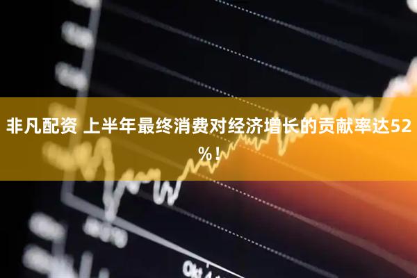 非凡配资 上半年最终消费对经济增长的贡献率达52%！