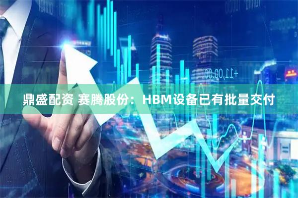 鼎盛配资 赛腾股份：HBM设备已有批量交付