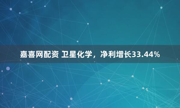 嘉喜网配资 卫星化学，净利增长33.44%