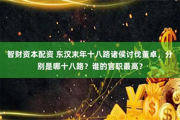 智财资本配资 东汉末年十八路诸侯讨伐董卓，分别是哪十八路？谁的官职最高？