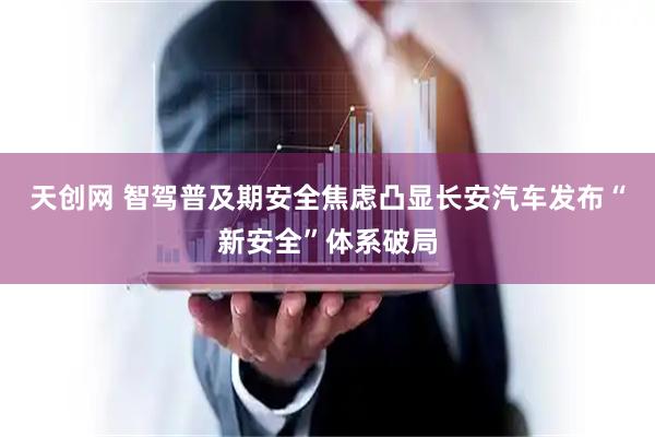 天创网 智驾普及期安全焦虑凸显长安汽车发布“新安全”体系破局