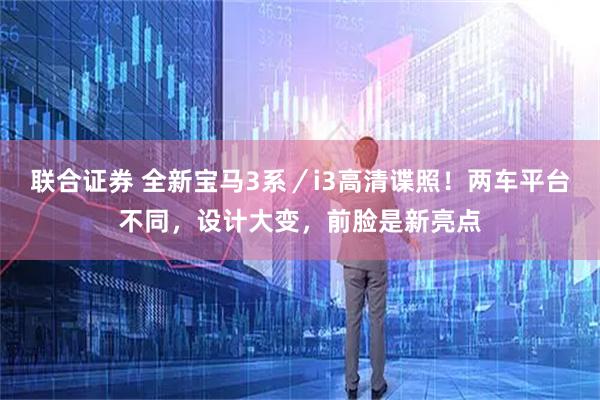 联合证券 全新宝马3系／i3高清谍照！两车平台不同，设计大变，前脸是新亮点