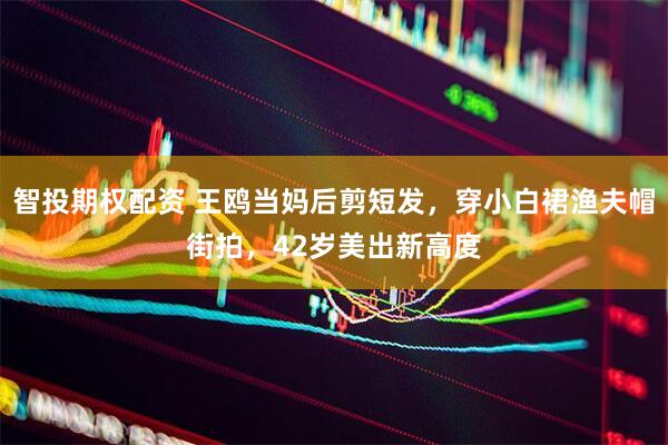 智投期权配资 王鸥当妈后剪短发，穿小白裙渔夫帽街拍，42岁美出新高度