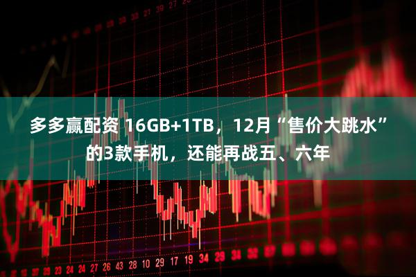 多多赢配资 16GB+1TB，12月“售价大跳水”的3款手机，还能再战五、六年
