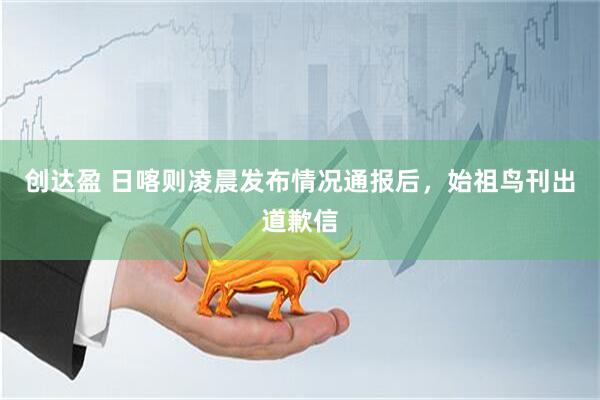 创达盈 日喀则凌晨发布情况通报后，始祖鸟刊出道歉信
