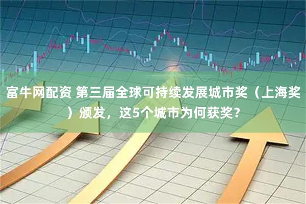 富牛网配资 第三届全球可持续发展城市奖（上海奖）颁发，这5个城市为何获奖？