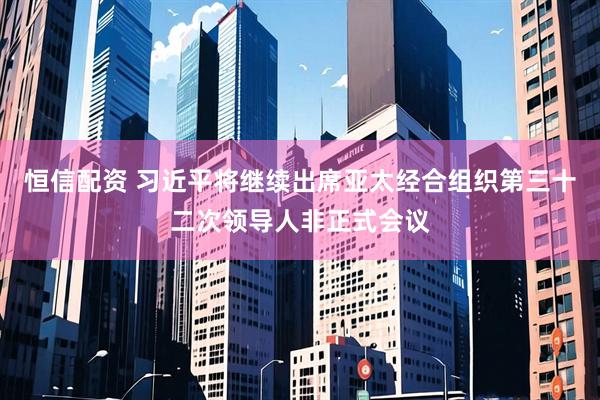 恒信配资 习近平将继续出席亚太经合组织第三十二次领导人非正式会议