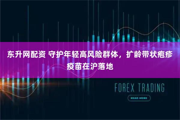 东升网配资 守护年轻高风险群体，扩龄带状疱疹疫苗在沪落地