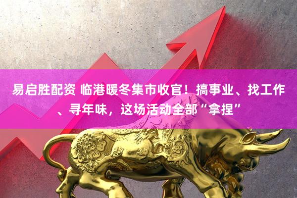 易启胜配资 临港暖冬集市收官！搞事业、找工作、寻年味，这场活动全部“拿捏”