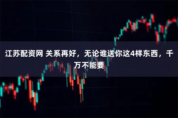 江苏配资网 关系再好，无论谁送你这4样东西，千万不能要