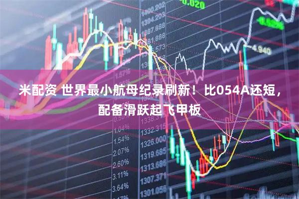 米配资 世界最小航母纪录刷新！比054A还短，配备滑跃起飞甲板