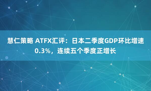 慧仁策略 ATFX汇评：日本二季度GDP环比增速0.3%，连续五个季度正增长