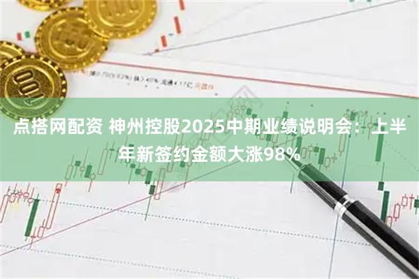 点搭网配资 神州控股2025中期业绩说明会：上半年新签约金额大涨98%