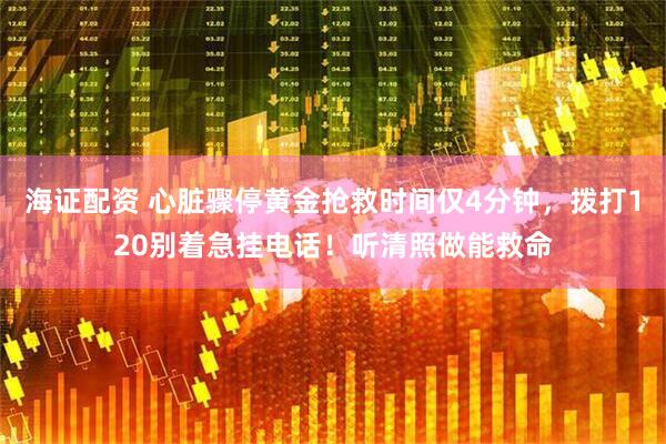 海证配资 心脏骤停黄金抢救时间仅4分钟，拨打120别着急挂电话！听清照做能救命
