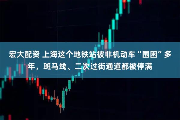 宏大配资 上海这个地铁站被非机动车“围困”多年，斑马线、二次过街通道都被停满